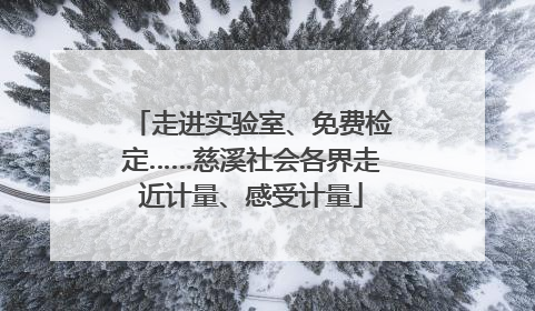 走进实验室、免费检定……慈溪社会各界走近计量、感受计量