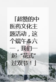 超赞的中医药文化主题活动，这个端午＆六一，我们一起“花式”过双节！