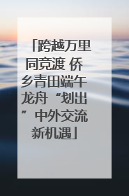 跨越万里同竞渡 侨乡青田端午龙舟“划出”中外交流新机遇