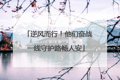 逆风而行！他们奋战一线守护路畅人安