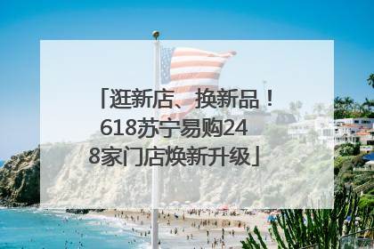 逛新店、换新品！618苏宁易购248家门店焕新升级