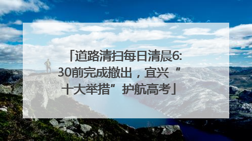 道路清扫每日清晨6:30前完成撤出，宜兴“十大举措”护航高考