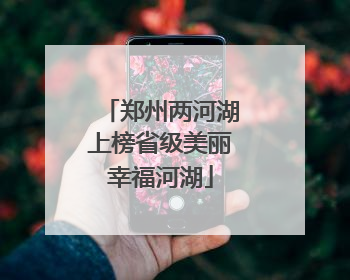 郑州两河湖上榜省级美丽幸福河湖