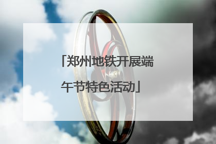 郑州地铁开展端午节特色活动