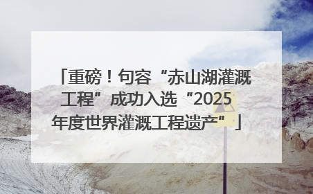 重磅！句容“赤山湖灌溉工程”成功入选“2025年度世界灌溉工程遗产”