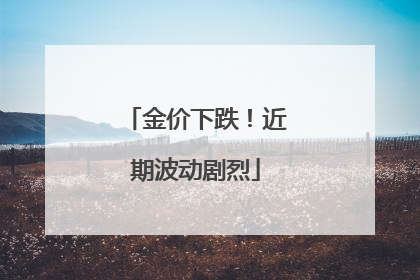 金价下跌！近期波动剧烈