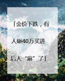 金价下跌，有人砸40万买进后人“麻”了