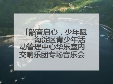 韶音启心，少年赋——海淀区青少年活动管理中心华乐室内交响乐团专场音乐会圆满举办