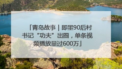 青岛故事｜即墨90后村书记“功夫”出圈，单条视频播放量过600万