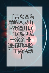 青岛西海岸新区灵山卫街道开展“民族团结一家亲 非遗拓印体验”主题活动