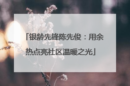 银龄先锋陈先俊：用余热点亮社区温暖之光