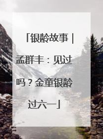 银龄故事｜孟群丰：见过吗？金童银龄过六一