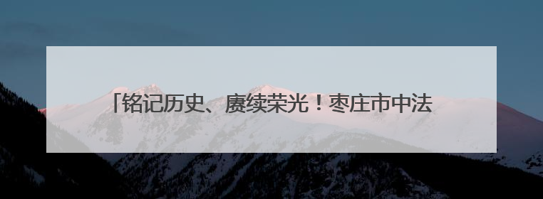 铭记历史、赓续荣光！枣庄市中法院院史展厅暨党建文化墙揭牌启用