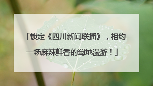 锁定《四川新闻联播》，相约一场麻辣鲜香的蜀地漫游！