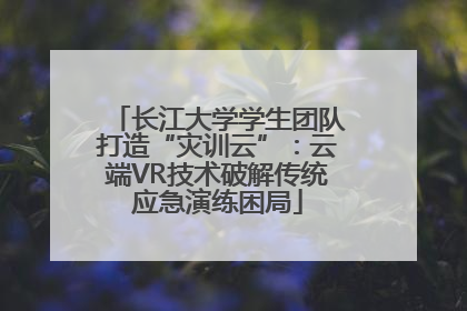 长江大学学生团队打造“灾训云”：云端VR技术破解传统应急演练困局