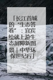 长江首城的“生态答卷”：宜宾绘就上游生态屏障新图景｜中华环保世纪行
