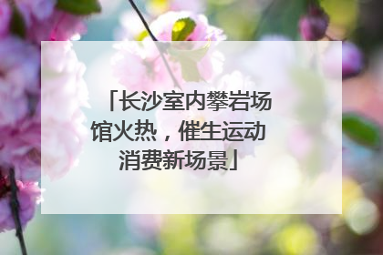 长沙室内攀岩场馆火热，催生运动消费新场景