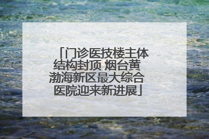 门诊医技楼主体结构封顶 烟台黄渤海新区最大综合医院迎来新进展