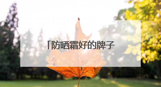 防晒霜好的牌子！盘点：十大好评如潮的防晒品牌