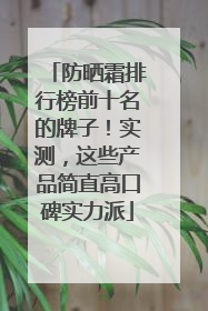 防晒霜排行榜前十名的牌子！实测，这些产品简直高口碑实力派