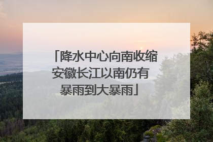 降水中心向南收缩 安徽长江以南仍有暴雨到大暴雨