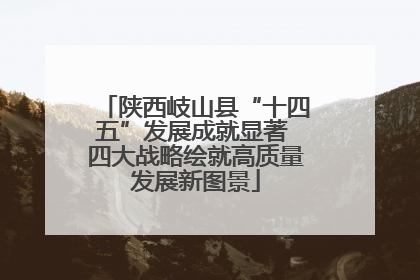 陕西岐山县“十四五”发展成就显著 四大战略绘就高质量发展新图景
