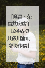 隆昌・荣昌共庆端午 民俗活动共叙川渝毗邻协作情