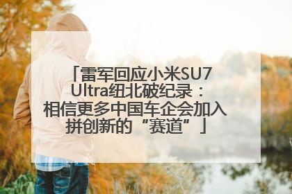 雷军回应小米SU7 Ultra纽北破纪录：相信更多中国车企会加入拼创新的“赛道”