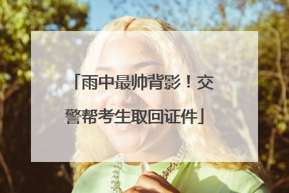 雨中最帅背影！交警帮考生取回证件