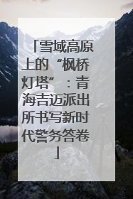 雪域高原上的“枫桥灯塔”：青海吉迈派出所书写新时代警务答卷