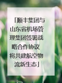 顺丰集团与山东省机场管理集团签署战略合作协议 将共建航空物流新生态