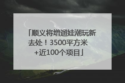 顺义将增遛娃潮玩新去处！3500平方米+近100个项目