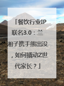 餐饮行业IP联名3.0：兰湘子携手熊出没，如何撬动Z世代家长？