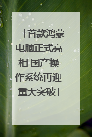 首款鸿蒙电脑正式亮相 国产操作系统再迎重大突破