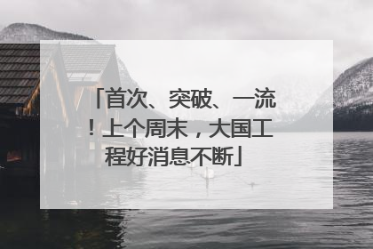 首次、突破、一流！上个周末，大国工程好消息不断