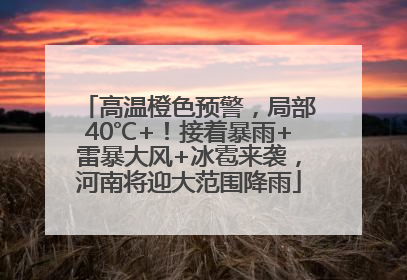高温橙色预警，局部40℃+！接着暴雨+雷暴大风+冰雹来袭，河南将迎大范围降雨