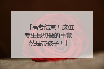 高考结束！这位考生最想做的事竟然是带孩子！