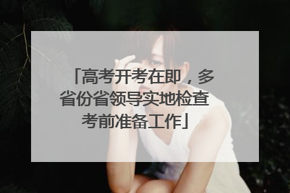 高考开考在即，多省份省领导实地检查考前准备工作