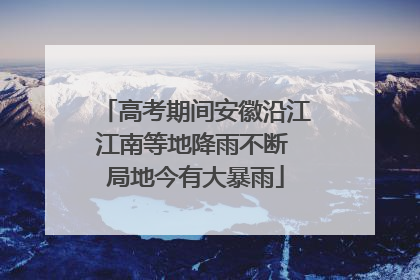 高考期间安徽沿江江南等地降雨不断 局地今有大暴雨