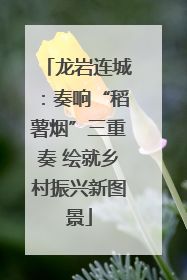 龙岩连城：奏响“稻薯烟”三重奏 绘就乡村振兴新图景