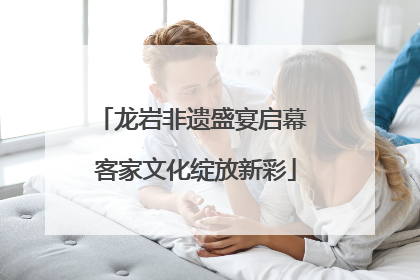 龙岩非遗盛宴启幕 客家文化绽放新彩