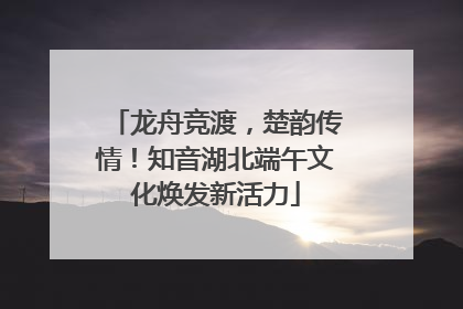 龙舟竞渡，楚韵传情！知音湖北端午文化焕发新活力