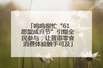 鸣鸣很忙“61 愿望成真节”引爆全民参与，让普惠零食消费体验触手可及