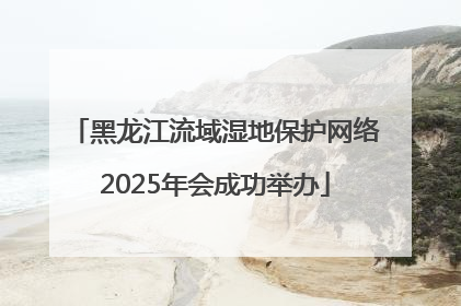 黑龙江流域湿地保护网络2025年会成功举办