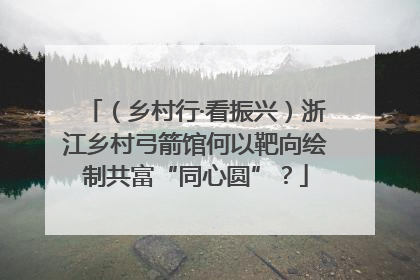 （乡村行·看振兴）浙江乡村弓箭馆何以靶向绘制共富“同心圆”？