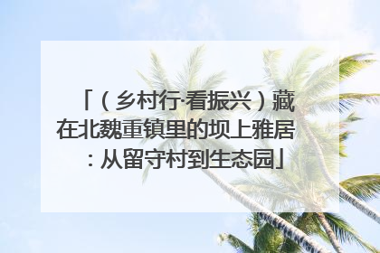 （乡村行·看振兴）藏在北魏重镇里的坝上雅居：从留守村到生态园