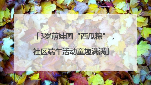 3岁萌娃画“西瓜粽”，社区端午活动童趣满满