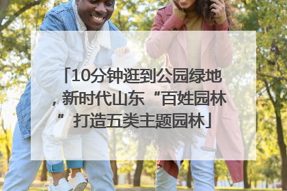 10分钟逛到公园绿地，新时代山东“百姓园林”打造五类主题园林
