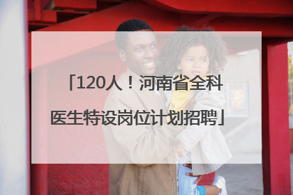 120人！河南省全科医生特设岗位计划招聘