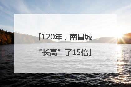 120年，南昌城“长高”了15倍
